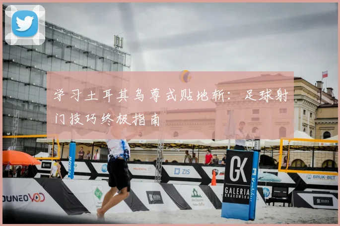 学习土耳其乌尊式贴地斩：足球射门技巧终极指南