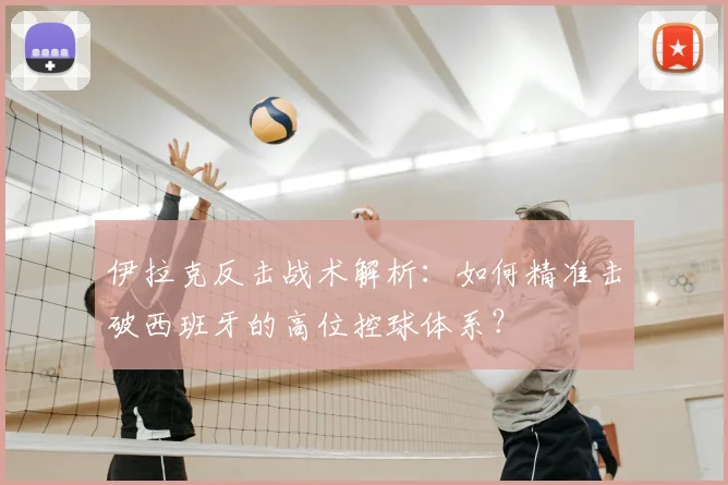 伊拉克反击战术解析：如何精准击破西班牙的高位控球体系？