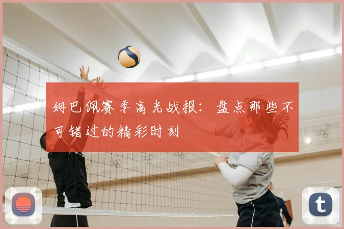 姆巴佩赛季高光战报：盘点那些不可错过的精彩时刻