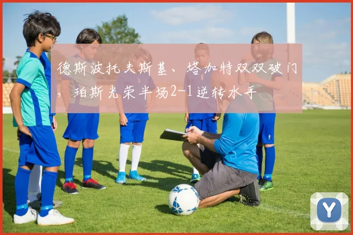 德斯波托夫斯基、塔加特双双破门，珀斯光荣半场2-1逆转水手