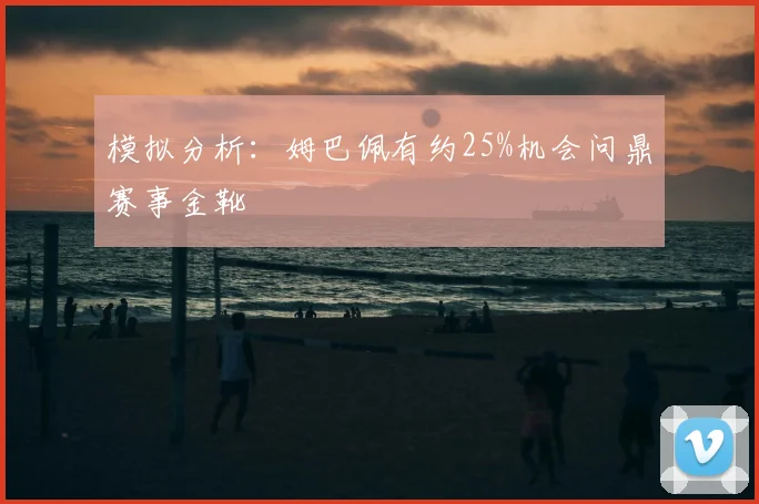 模拟分析:姆巴佩有约25%机会问鼎赛事金靴