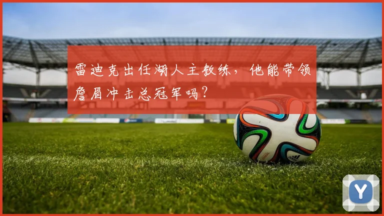 雷迪克出任湖人主教练，他能带领詹眉冲击总冠军吗？
