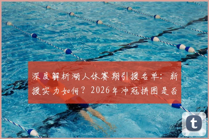 深度解析湖人休赛期引援名单:新援实力如何?2026年冲冠拼图是否成型?