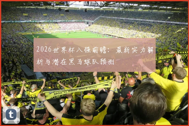 2026世界杯八强前瞻：最新实力解析与潜在黑马球队预测