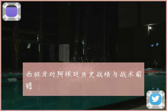 西班牙对阿根廷历史战绩与战术前瞻