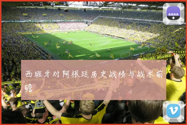 西班牙对阿根廷历史战绩与战术前瞻