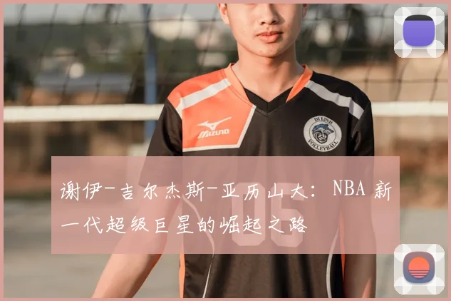 谢伊-吉尔杰斯-亚历山大：NBA 新一代超级巨星的崛起之路