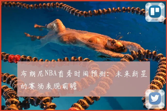 布朗尼NBA首秀时间预测：未来新星的赛场表现前瞻