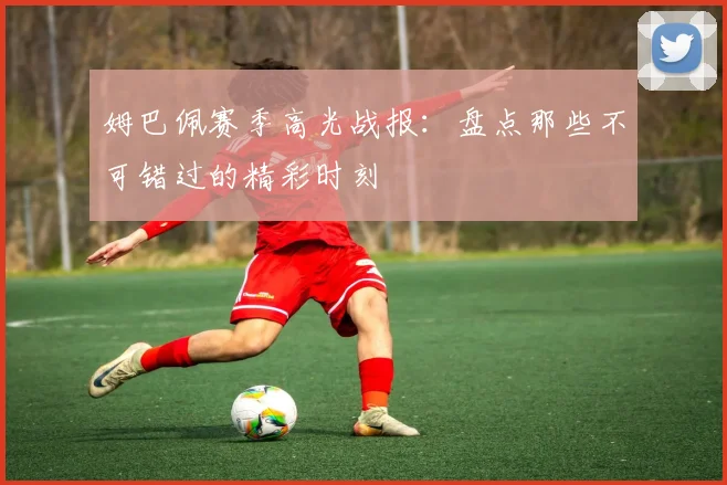 姆巴佩赛季高光战报：盘点那些不可错过的精彩时刻