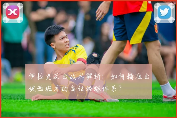 伊拉克反击战术解析：如何精准击破西班牙的高位控球体系？