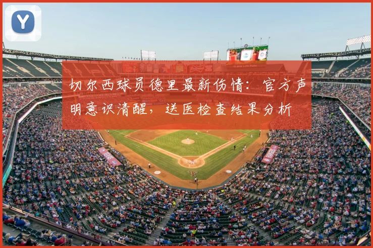 切尔西球员德里最新伤情：官方声明意识清醒，送医检查结果分析