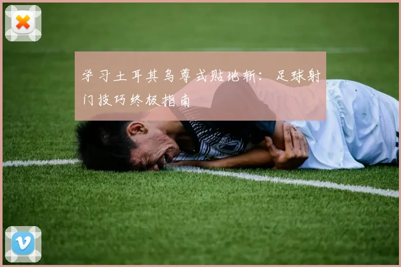 学习土耳其乌尊式贴地斩：足球射门技巧终极指南