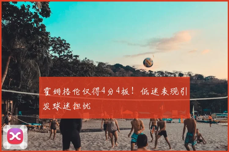 霍姆格伦仅得4分4板！低迷表现引发球迷担忧