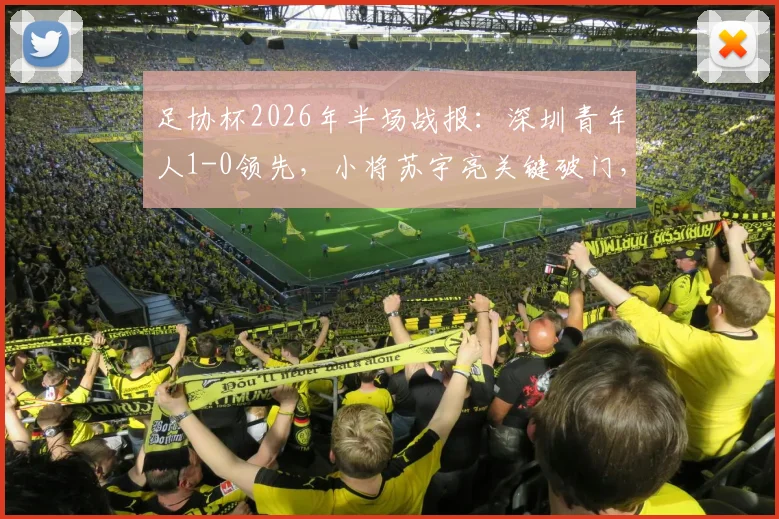 足协杯2026年半场战报：深圳青年人1-0领先，小将苏宇亮关键破门，北京鹏瑞通程陷入苦战