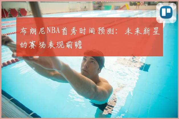 布朗尼NBA首秀时间预测：未来新星的赛场表现前瞻