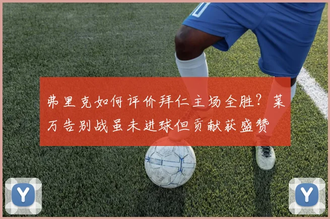 弗里克如何评价拜仁主场全胜？莱万告别战虽未进球但贡献获盛赞