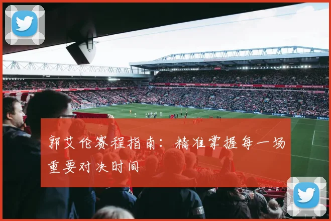 郭艾伦赛程指南：精准掌握每一场重要对决时间