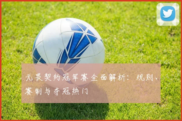 无畏契约冠军赛全面解析：规则、赛制与夺冠热门