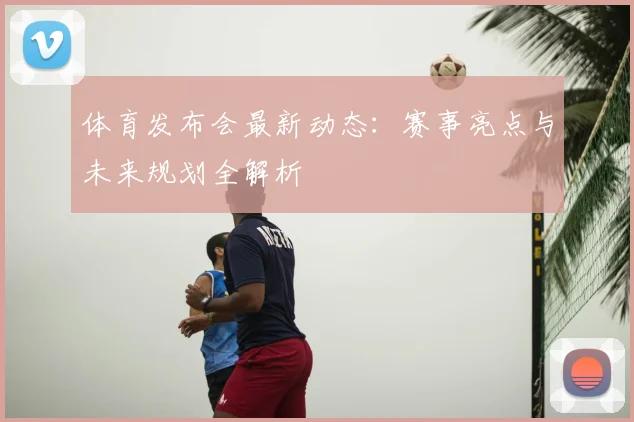 体育发布会最新动态：赛事亮点与未来规划全解析
