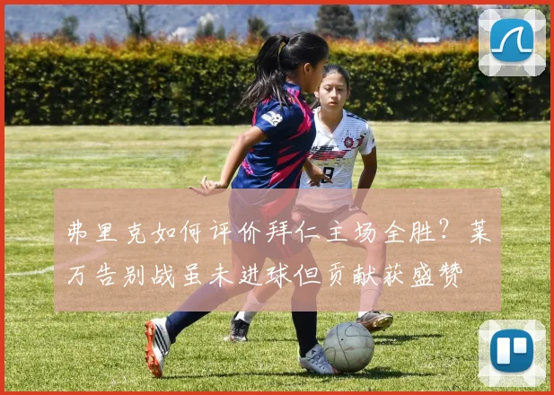 弗里克如何评价拜仁主场全胜?莱万告别战虽未进球但贡献获盛赞