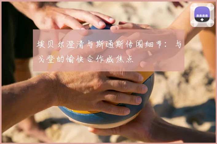 埃贝尔澄清与斯通斯传闻细节:与戈登的愉快合作成焦点