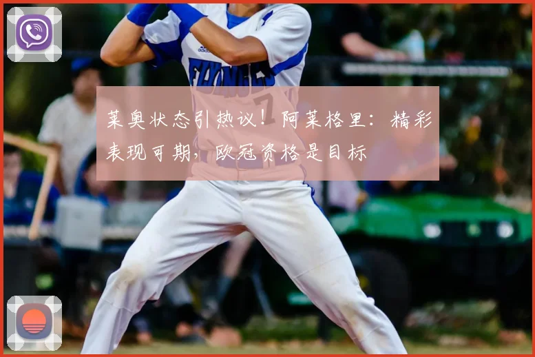 莱奥状态引热议！阿莱格里：精彩表现可期，欧冠资格是目标